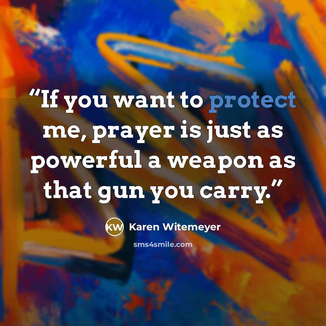 “If you want to protect me, prayer is just as powerful a weapon as that gun you carry.” quote by Karen Witemeyer