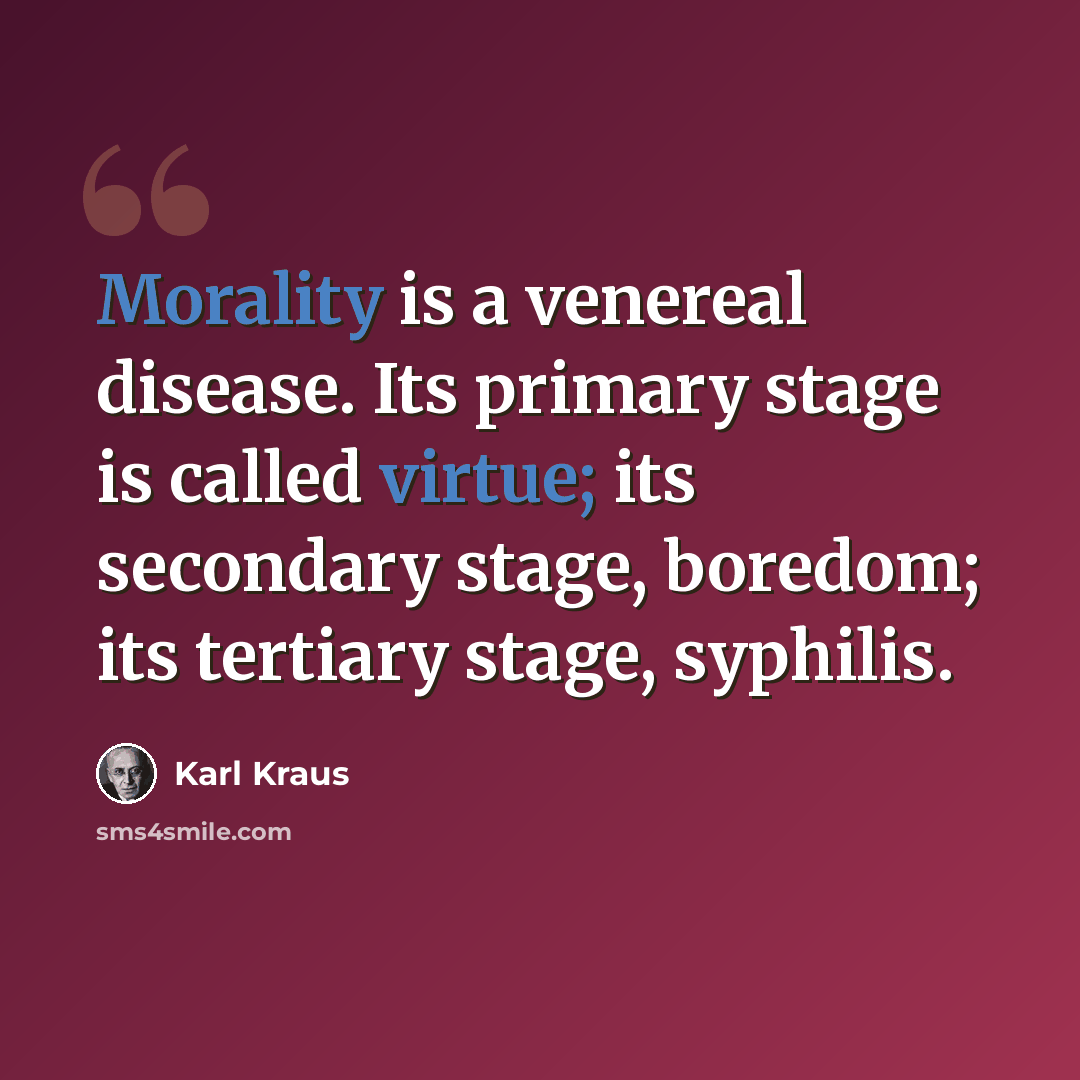 “Morality is a venereal disease. Its primary stage is called virtue; its secondary stage, boredom; its tertiary stage, syphilis.” quote by Karl Kraus