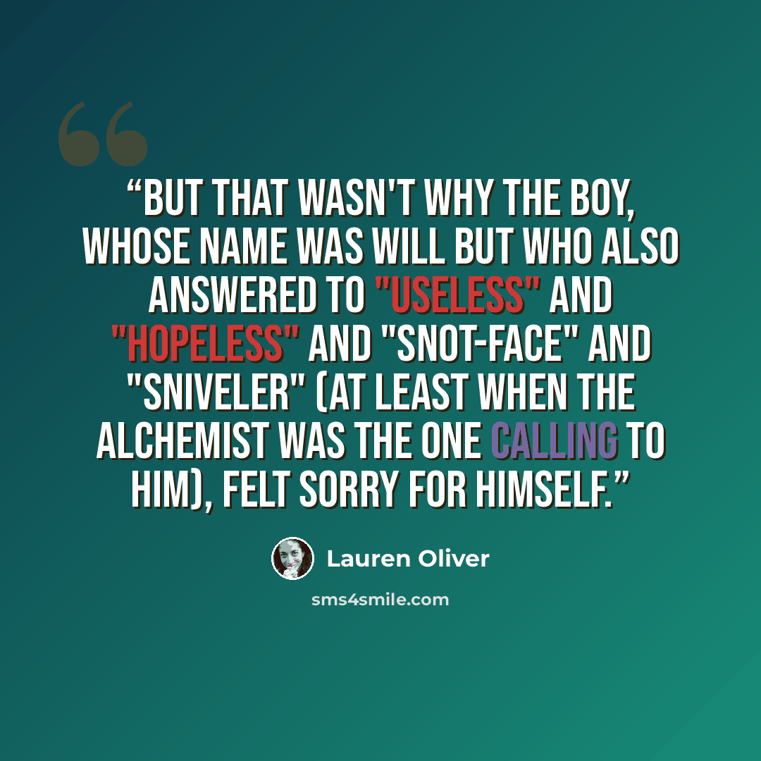 “But that wasn't why the boy, whose name was Will but who also answered to "Useless" and "Hopeless" and "Snot-Face" and "Sniveler" (at least when the alchemist was the one calling to him), felt sorry for himself.” quote by Lauren Oliver