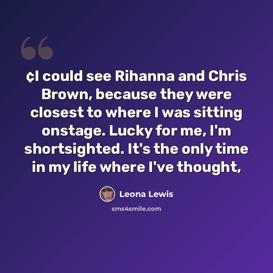 “¢I could see Rihanna and Chris Brown, because they were closest to where I was sitting onstage. Lucky for me, I'm shortsighted. It's the only time in my life where I've thought,” quote by Leona Lewis