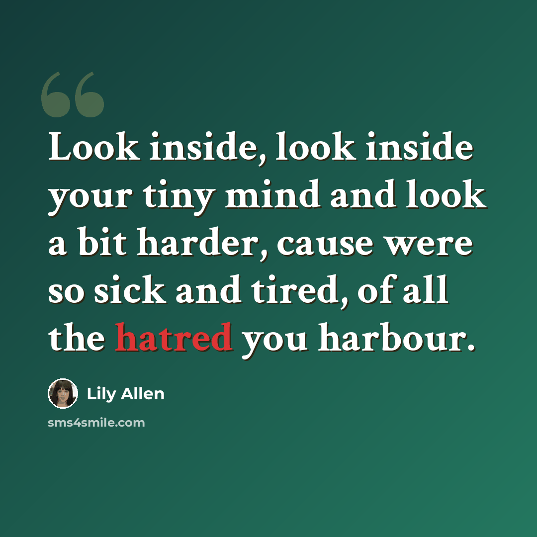 “Look inside, look inside your tiny mind and look a bit harder, cause were so sick and tired, of all the hatred you harbour.” quote by Lily Allen