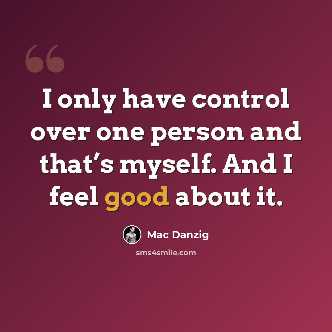 “I only have control over one person and that’s myself. And I feel good about it.” quote by Mac Danzig