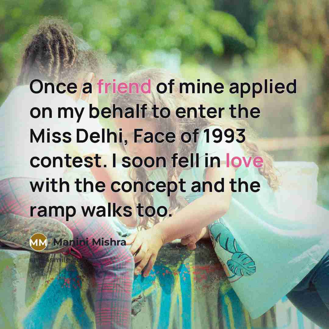 “Once a friend of mine applied on my behalf to enter the Miss Delhi, Face of 1993 contest. I soon fell in love with the concept and the ramp walks too.” quote by Manini Mishra