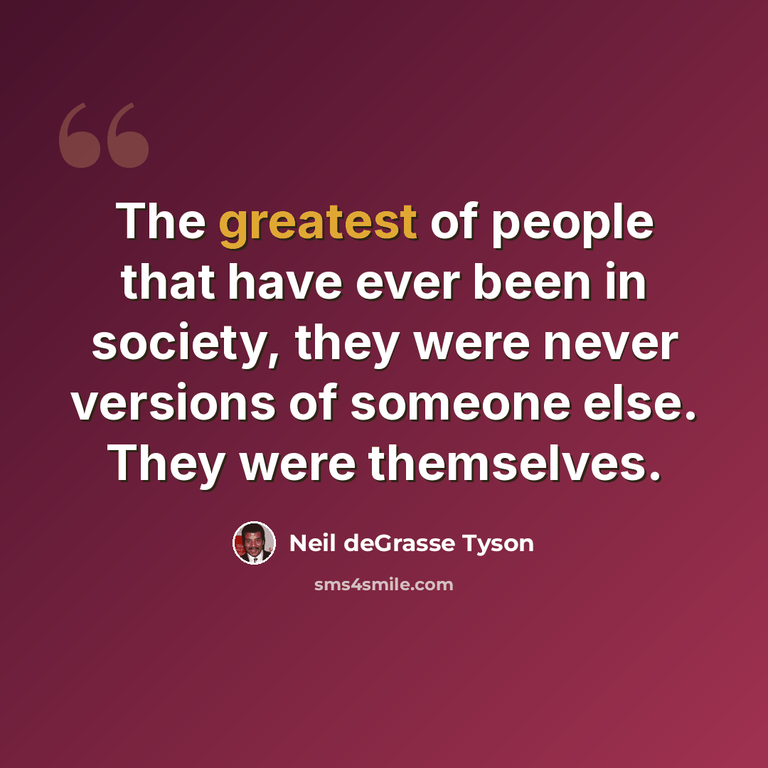 “The greatest of people that have ever been in society, they were never versions of someone else. They were themselves.” quote by Neil deGrasse Tyson