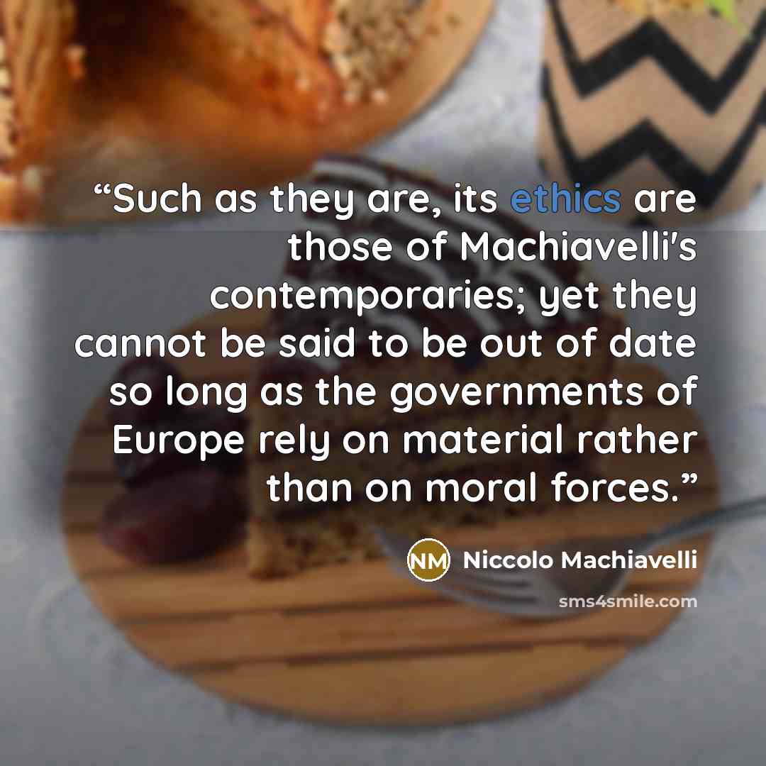 “Such as they are, its ethics are those of Machiavelli's contemporaries; yet they cannot be said to be out of date so long as the governments of Europe rely on material rather than on moral forces.” quote by Niccolò Machiavelli