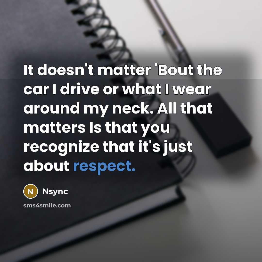 “It doesn't matter 'Bout the car I drive or what I wear around my neck. All that matters Is that you recognize that it's just about respect.” quote by Nsync