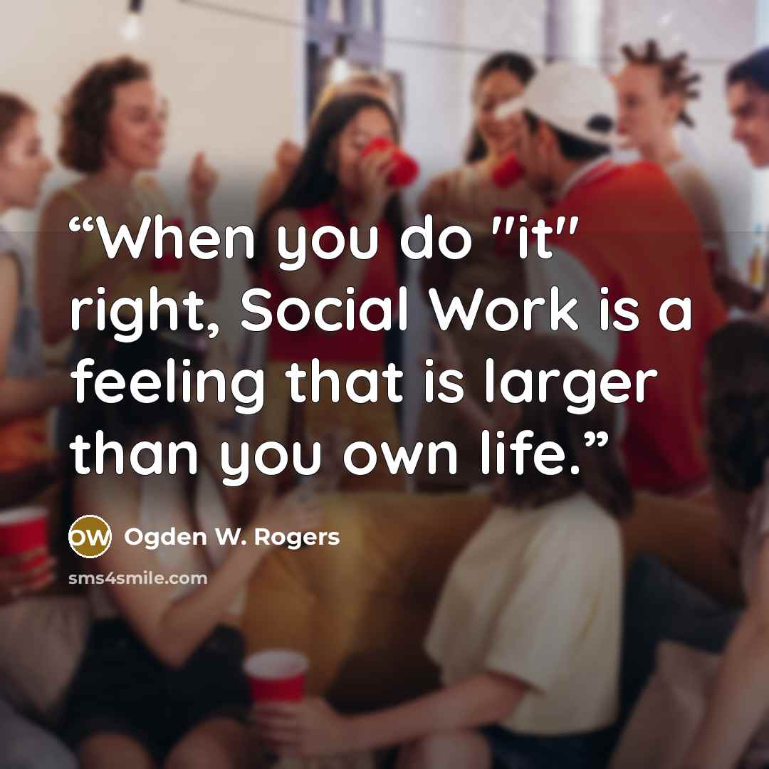 “When you do "it" right, Social Work is a feeling that is larger than you own life.” quote by Ogden W. Rogers