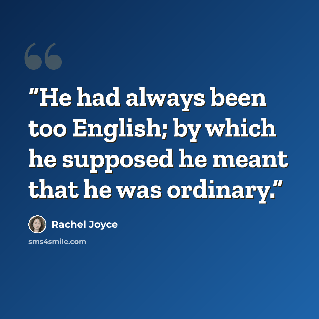 “He had always been too English; by which he supposed he meant that he was ordinary.” quote by Rachel Joyce