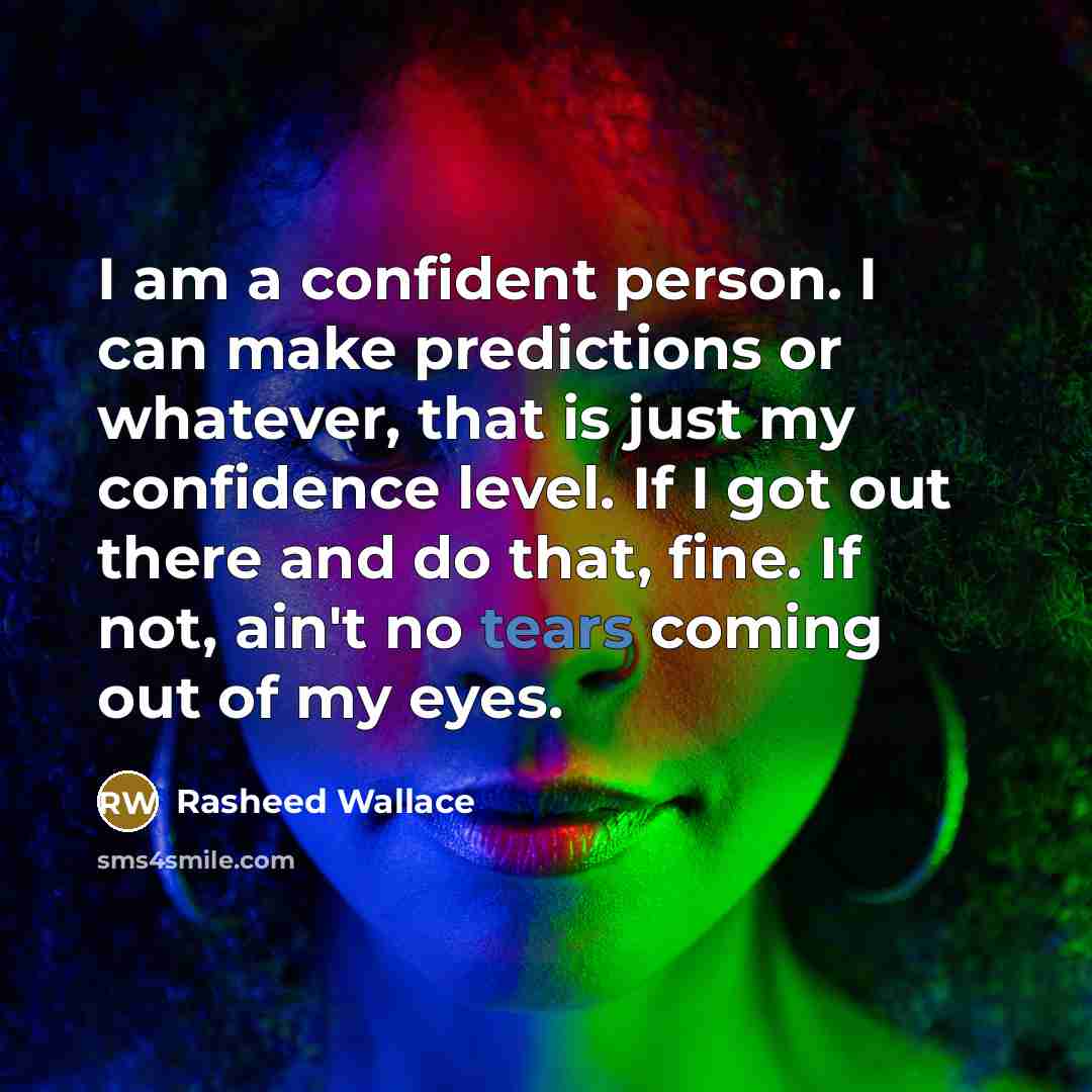 “I am a confident person. I can make predictions or whatever, that is just my confidence level. If I got out there and do that, fine. If not, ain't no tears coming out of my eyes.” quote by Rasheed Wallace