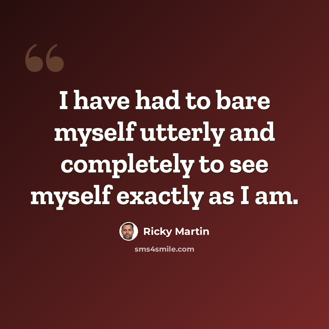 “I have had to bare myself utterly and completely to see myself exactly as I am.” quote by Ricky Martin
