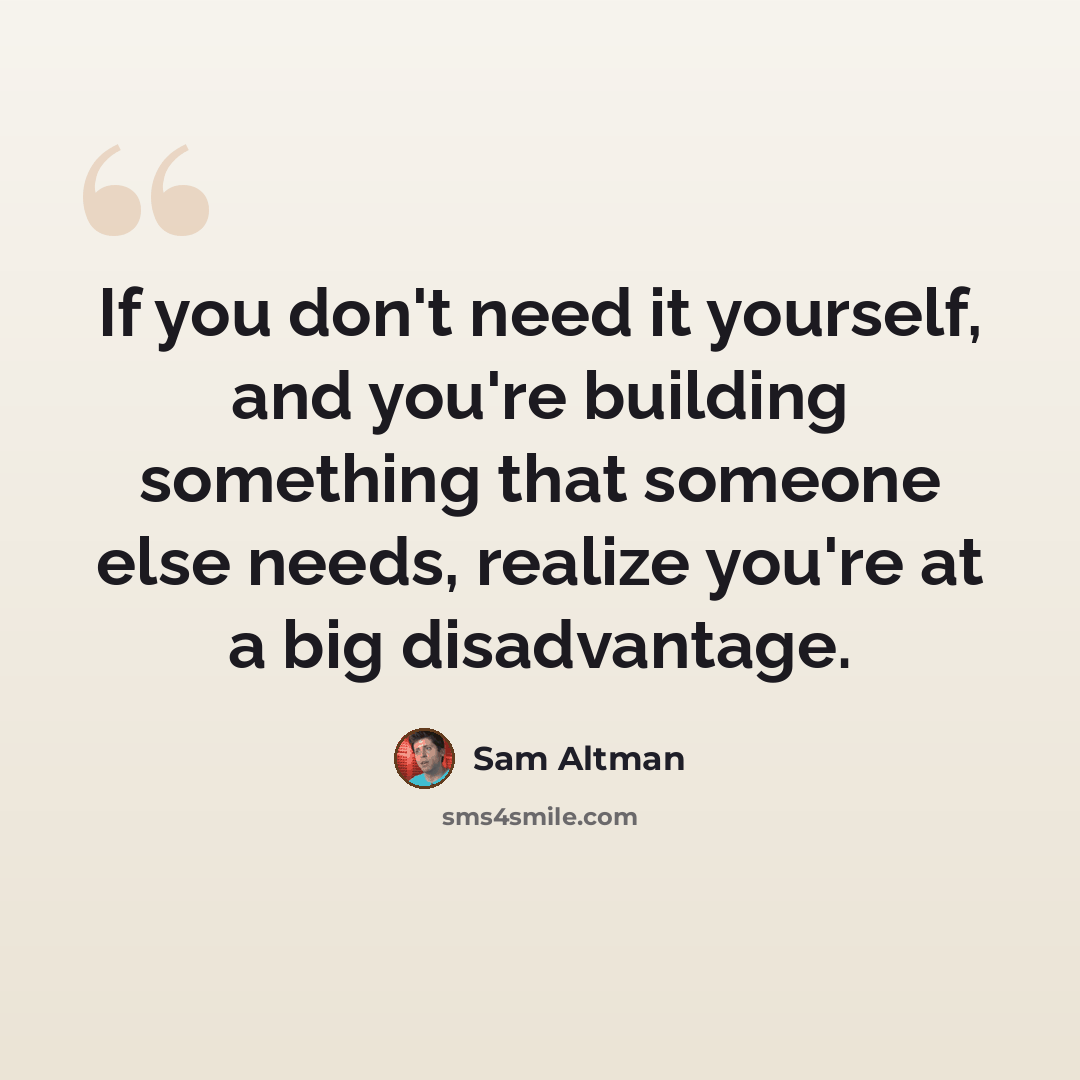 “If you don't need it yourself, and you're building something that someone else needs, realize you're at a big disadvantage.” quote by Sam Altman