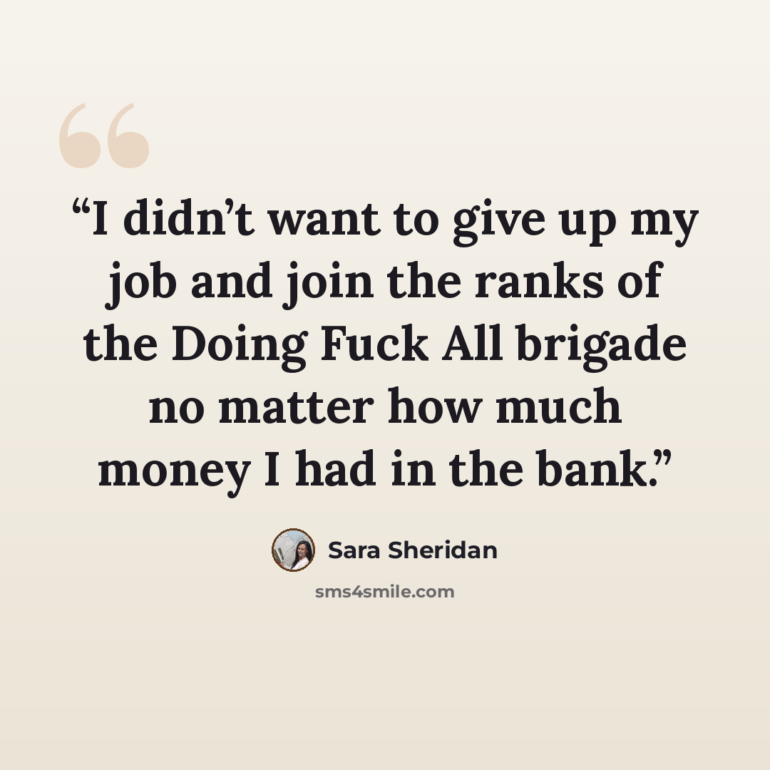 “I didn’t want to give up my job and join the ranks of the Doing Fuck All brigade no matter how much money I had in the bank.” quote by Sara Sheridan