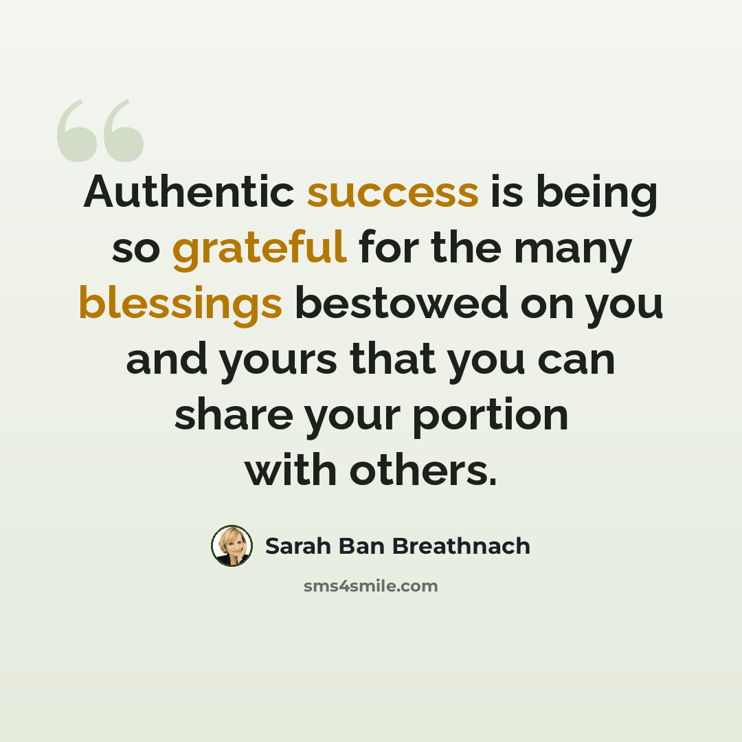 “Authentic success is being so grateful for the many blessings bestowed on you and yours that you can share your portion with others.” quote by Sarah Ban Breathnach