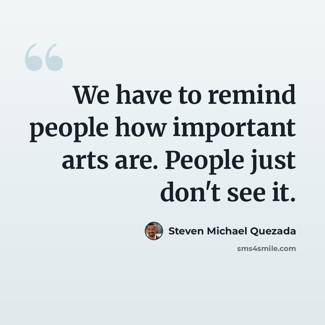 “We have to remind people how important arts are. People just don't see it.” quote by Steven Michael Quezada