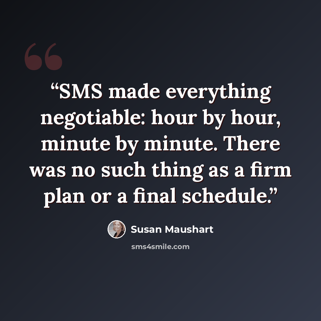 “SMS made everything negotiable: hour by hour, minute by minute. There was no such thing as a firm plan or a final schedule.” quote by Susan Maushart