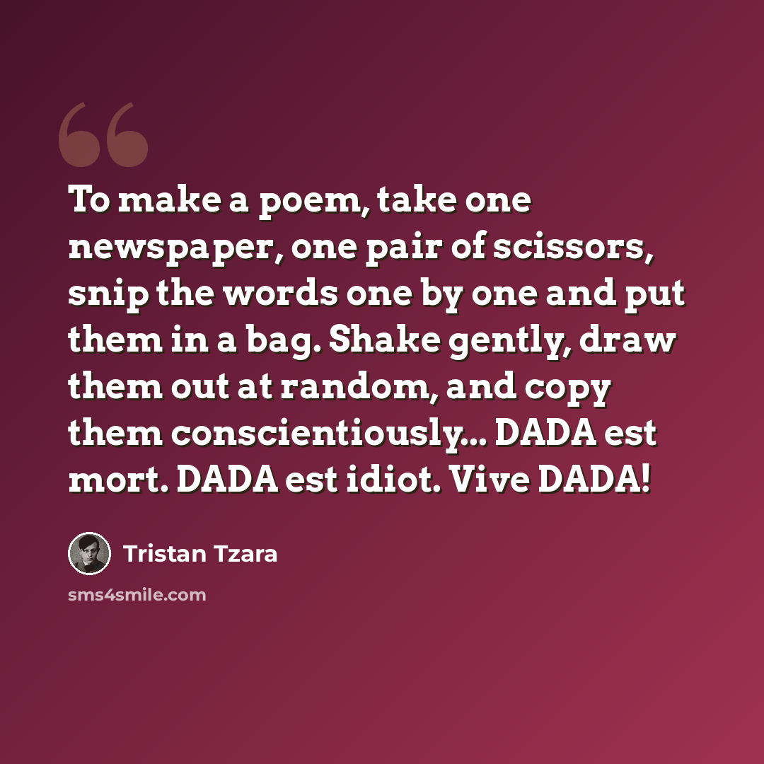 “To make a poem, take one newspaper, one pair of scissors, snip the words one by one and put them in a bag. Shake gently, draw them out at random, and copy them conscientiously... DADA est mort. DADA est idiot. Vive DADA!” quote by Tristan Tzara
