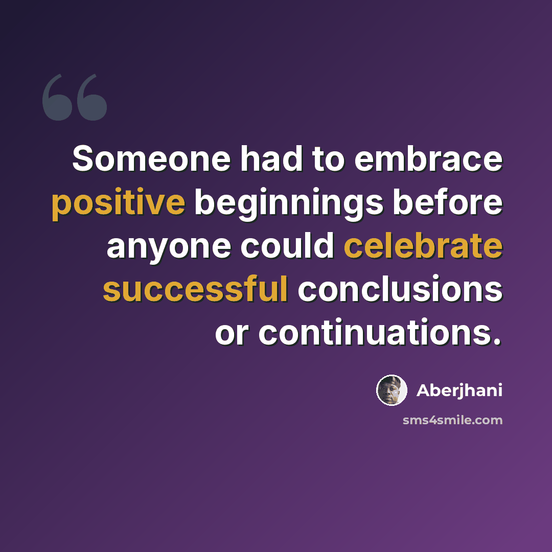 “Someone had to embrace positive beginnings before anyone could celebrate successful conclusions or continuations.” quote by Aberjhani