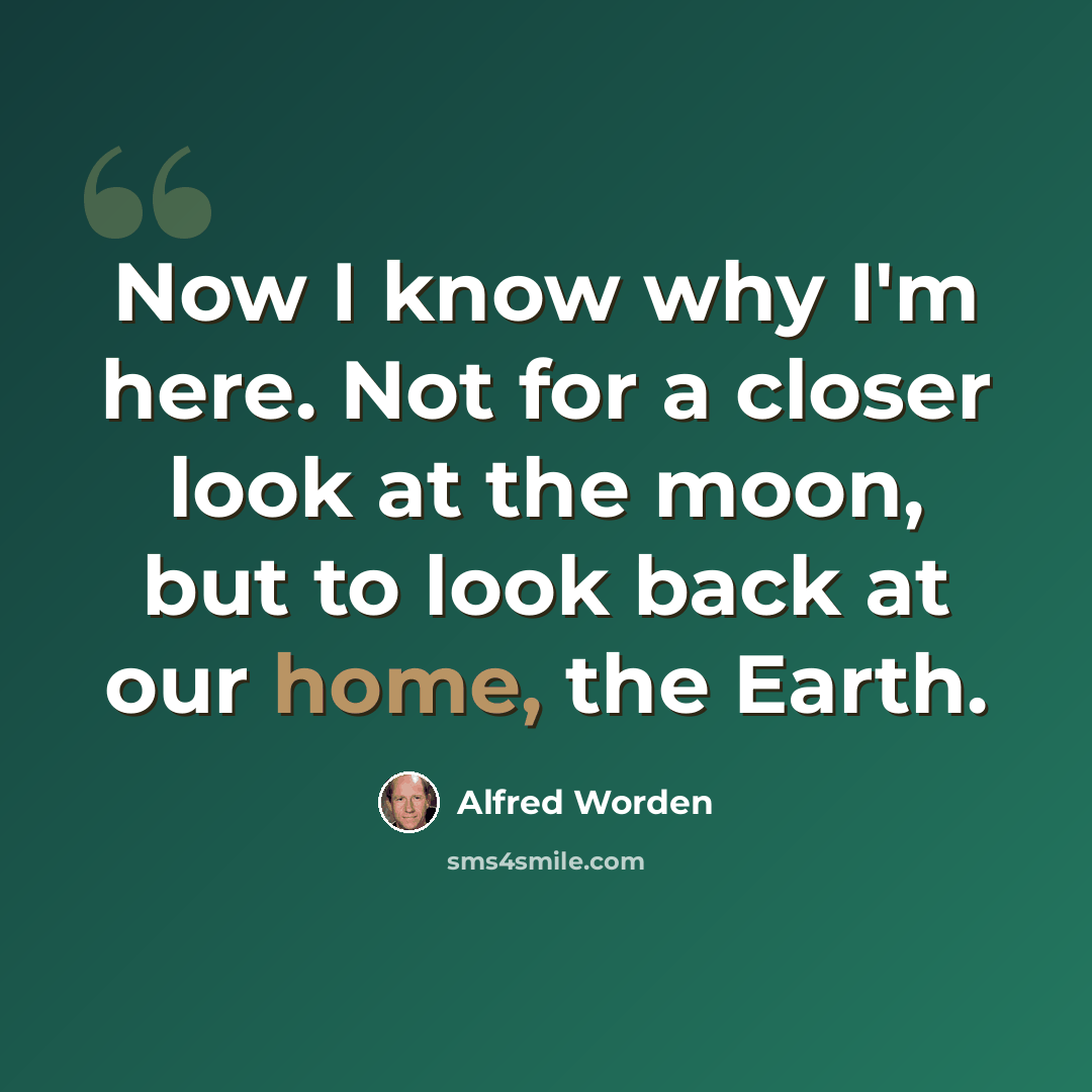 “Now I know why I'm here. Not for a closer look at the moon, but to look back at our home, the Earth.” quote by Alfred Worden