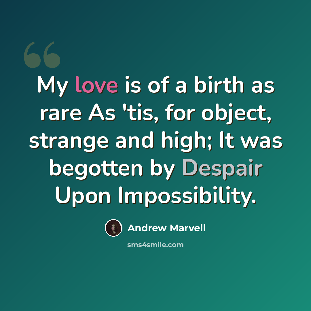 “My love is of a birth as rare As 'tis, for object, strange and high; It was begotten by Despair Upon Impossibility.” quote by Andrew Marvell