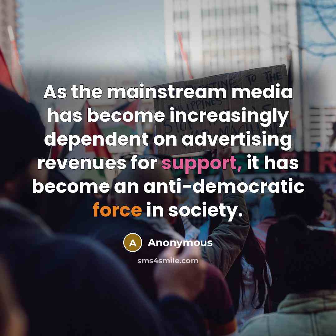 “As the mainstream media has become increasingly dependent on advertising revenues for support, it has become an anti-democratic force in society.” quote by Anonymous
