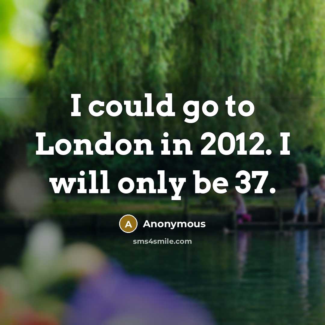 “I could go to London in 2012. I will only be 37.” quote by Anonymous