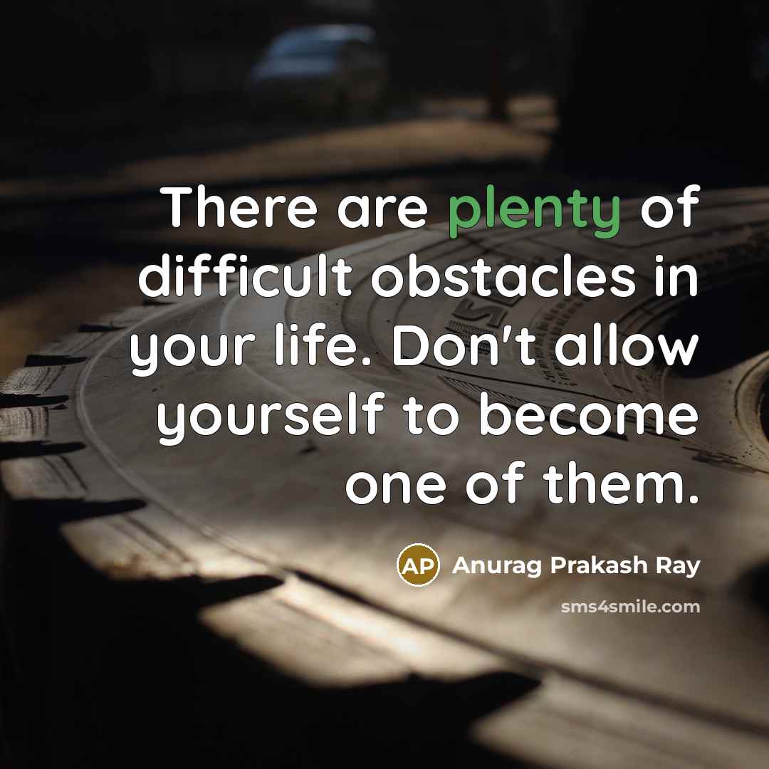 “There are plenty of difficult obstacles in your life. Don't allow yourself to become one of them.” quote by Anurag Prakash Ray