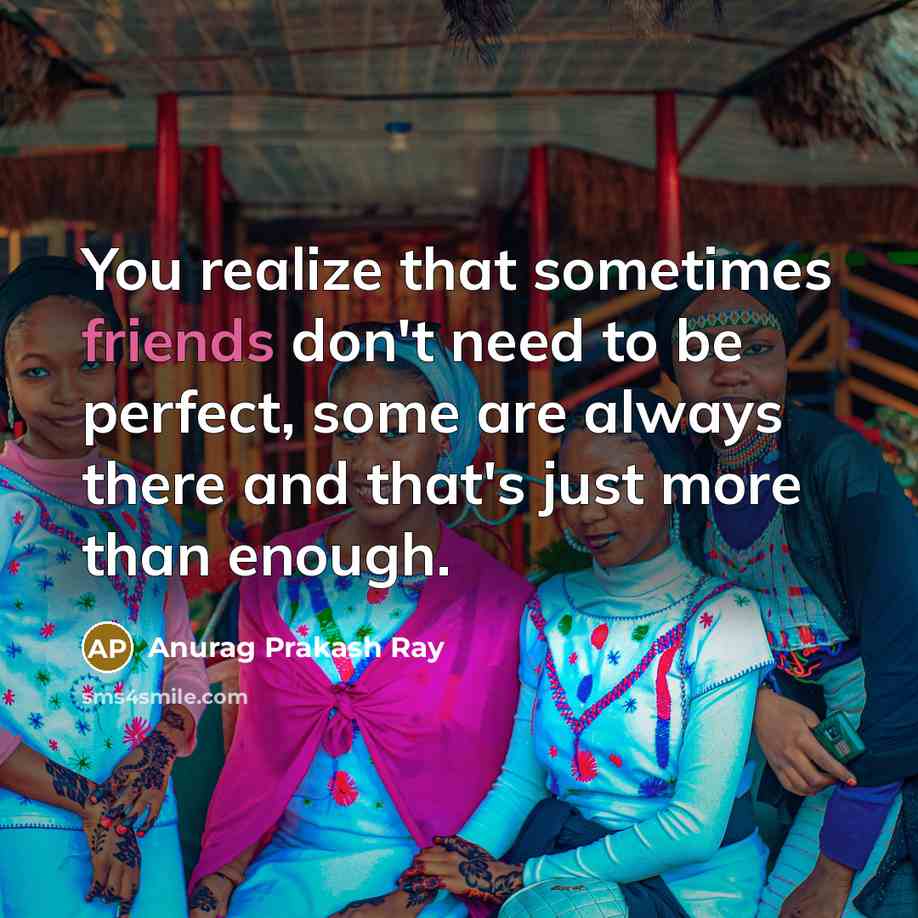“You realize that sometimes friends don't need to be perfect, some are always there and that's just more than enough.” quote by Anurag Prakash Ray
