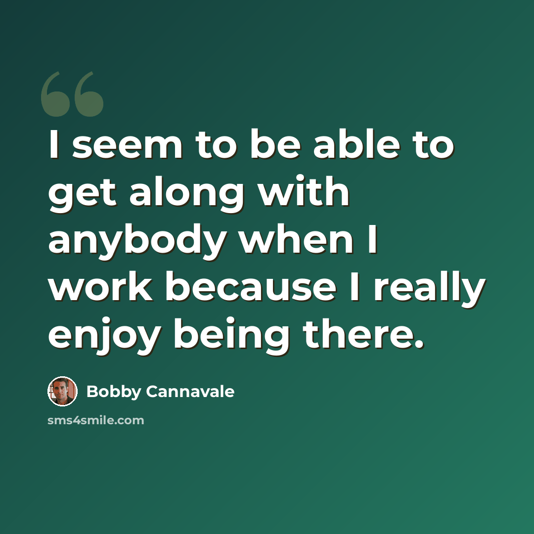 “I seem to be able to get along with anybody when I work because I really enjoy being there.” quote by Bobby Cannavale