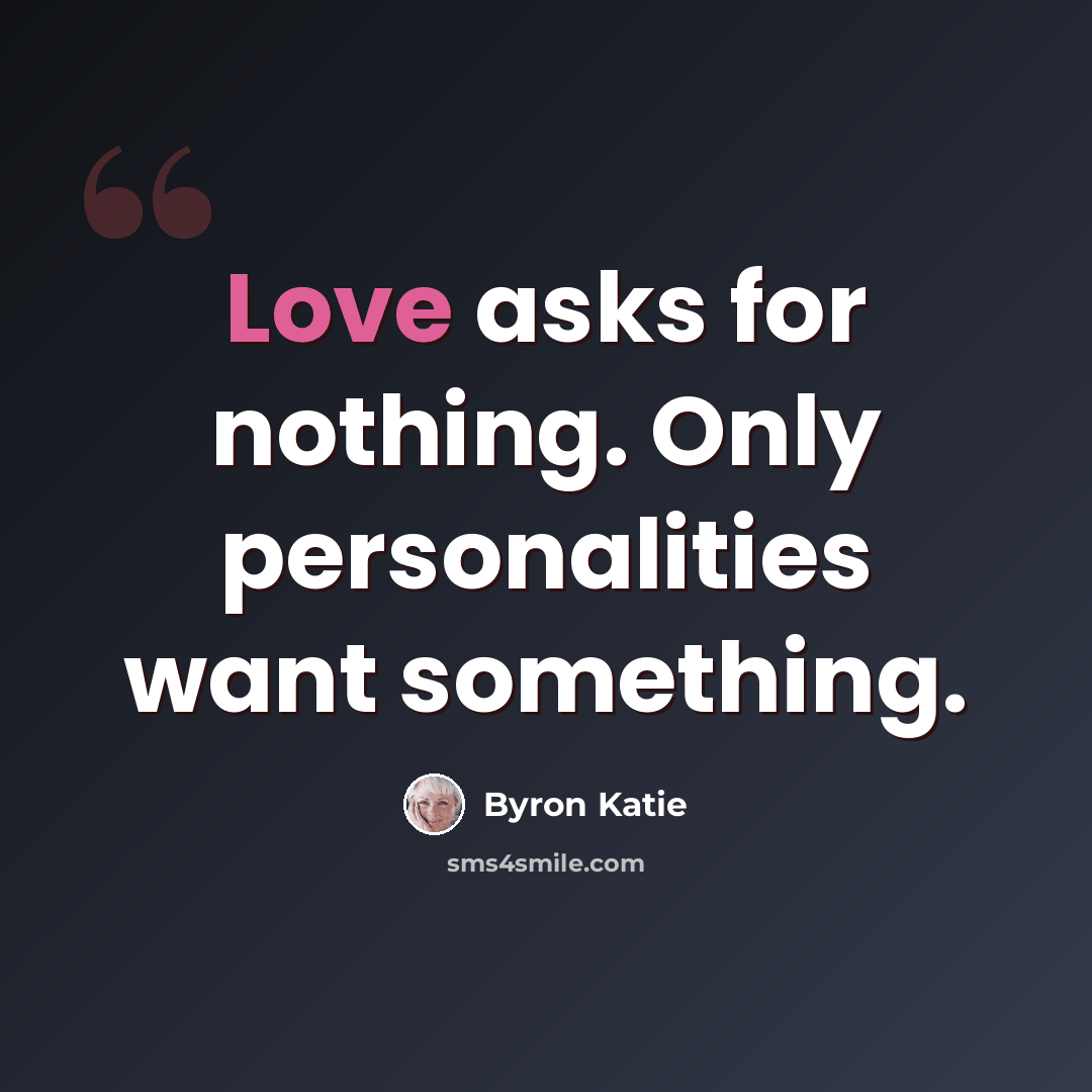 “Love asks for nothing. Only personalities want something.” quote by Byron Katie