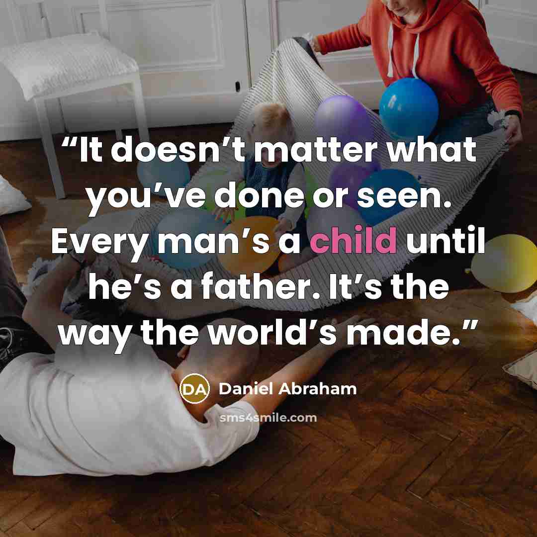 “It doesn’t matter what you’ve done or seen. Every man’s a child until he’s a father. It’s the way the world’s made.” quote by Daniel Abraham