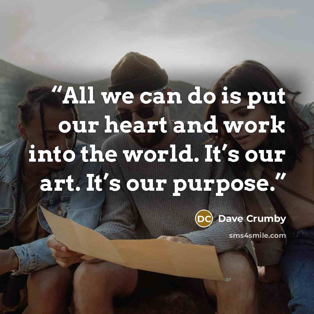 “All we can do is put our heart and work into the world. It’s our art. It’s our purpose.” quote by Dave Crumby