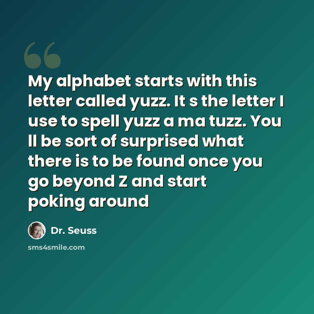 “My alphabet starts with this letter called yuzz. It s the letter I use to spell yuzz a ma tuzz. You ll be sort of surprised what there is to be found once you go beyond Z and start poking around” quote by Dr. Seuss