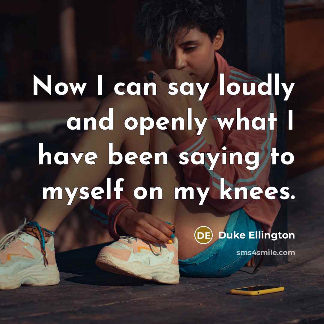 “Now I can say loudly and openly what I have been saying to myself on my knees.” quote by Duke Ellington