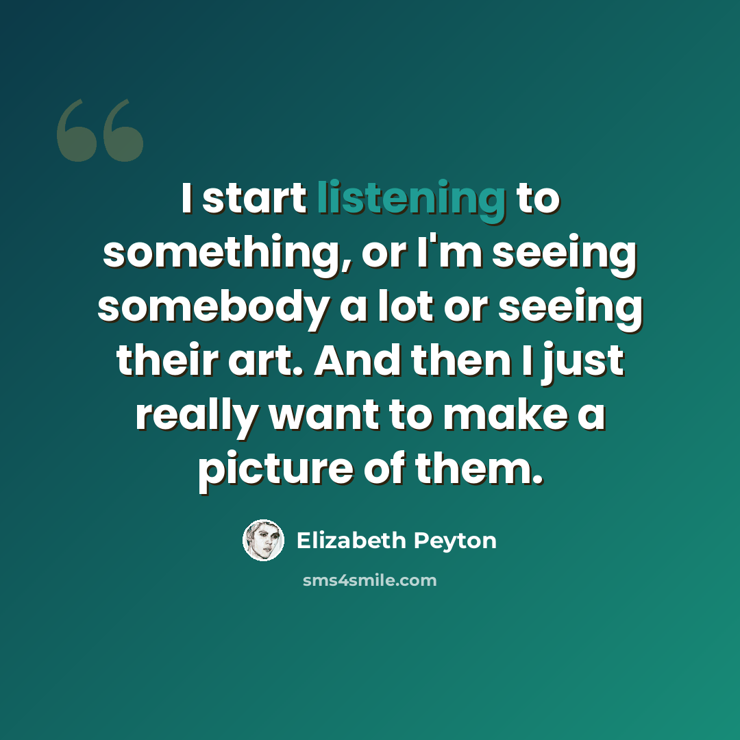 “I start listening to something, or I'm seeing somebody a lot or seeing their art. And then I just really want to make a picture of them.” quote by Elizabeth Peyton