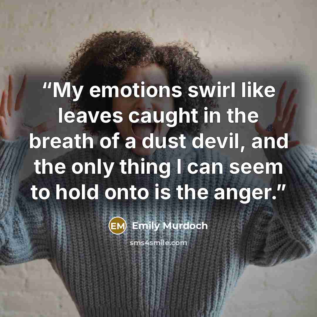 “My emotions swirl like leaves caught in the breath of a dust devil, and the only thing I can seem to hold onto is the anger.” quote by Emily Murdoch