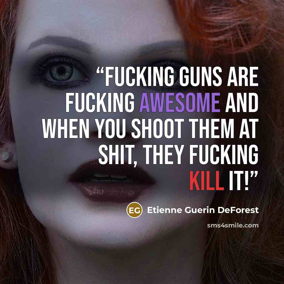 “Fucking GUNS are fucking AWESOME and when you SHOOT them at SHIT, they fucking KILL it!” quote by Etienne Guerin DeForest