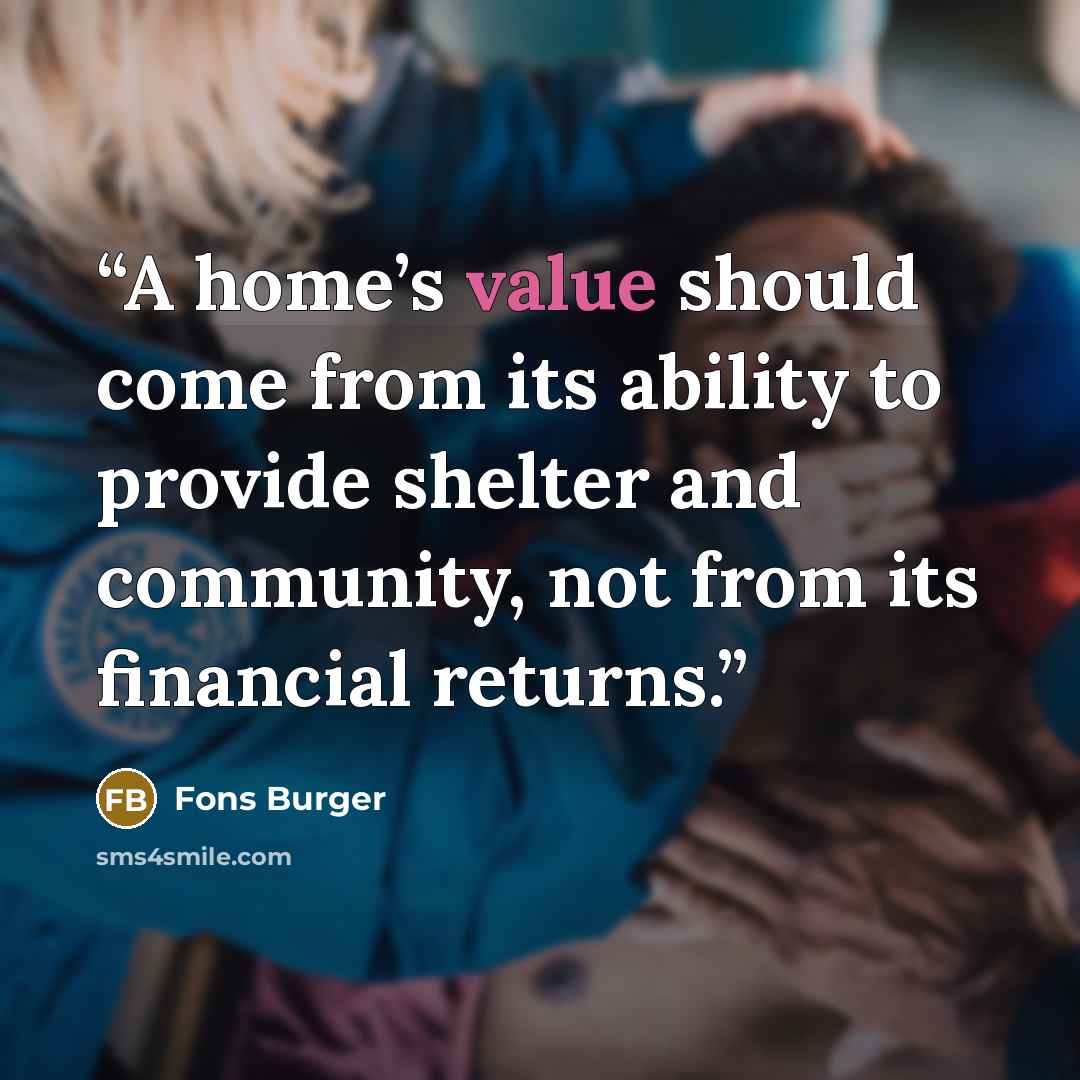 “A home’s value should come from its ability to provide shelter and community, not from its financial returns.” quote by Fons Burger