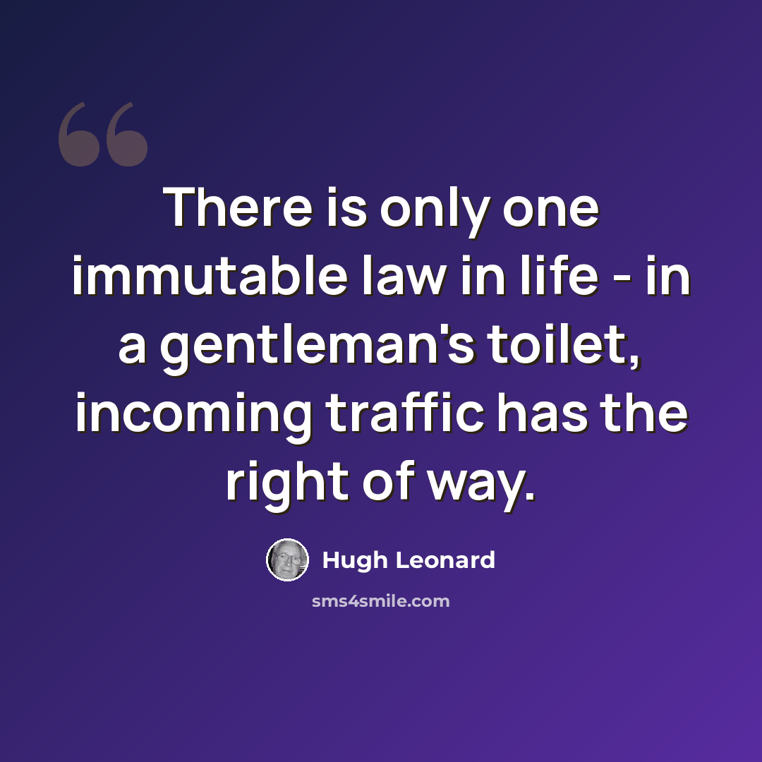 “There is only one immutable law in life - in a gentleman's toilet, incoming traffic has the right of way.” quote by Hugh Leonard