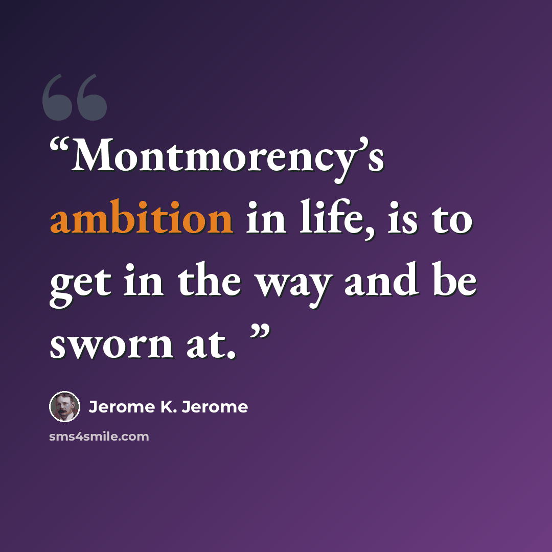 “Montmorency’s ambition in life, is to get in the way and be sworn at.” quote by Jerome K. Jerome