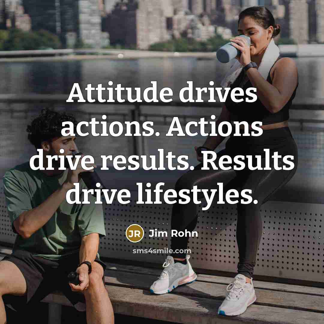 “Attitude drives actions. Actions drive results. Results drive lifestyles.” quote by Jim Rohn