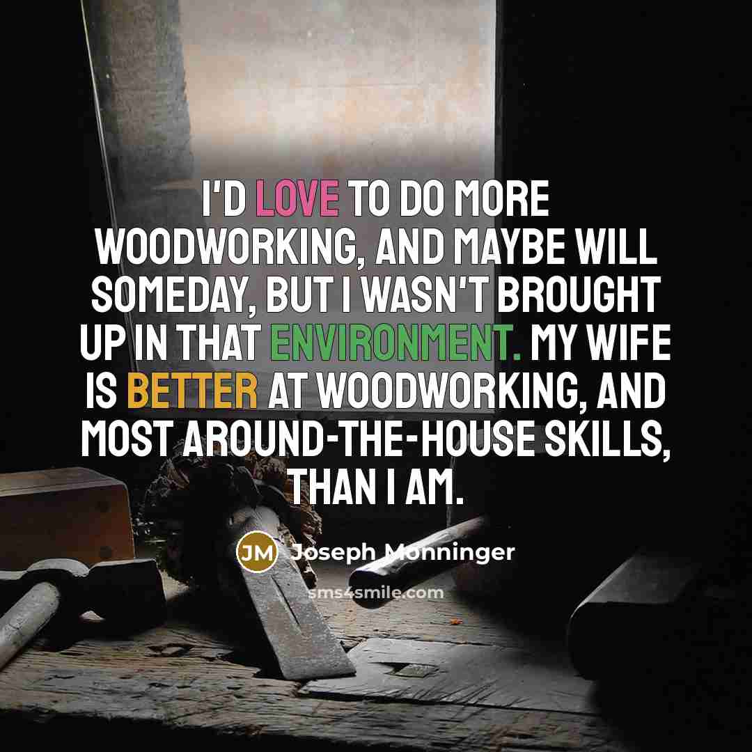 “I'd love to do more woodworking, and maybe will someday, but I wasn't brought up in that environment. My wife is better at woodworking, and most around-the-house skills, than I am.” quote by Joseph Monninger