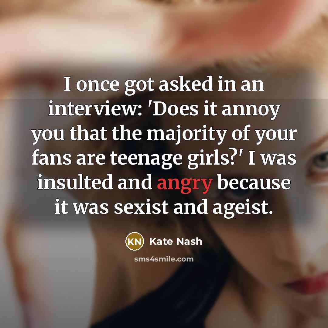 “I once got asked in an interview: 'Does it annoy you that the majority of your fans are teenage girls?' I was insulted and angry because it was sexist and ageist.” quote by Kate Nash