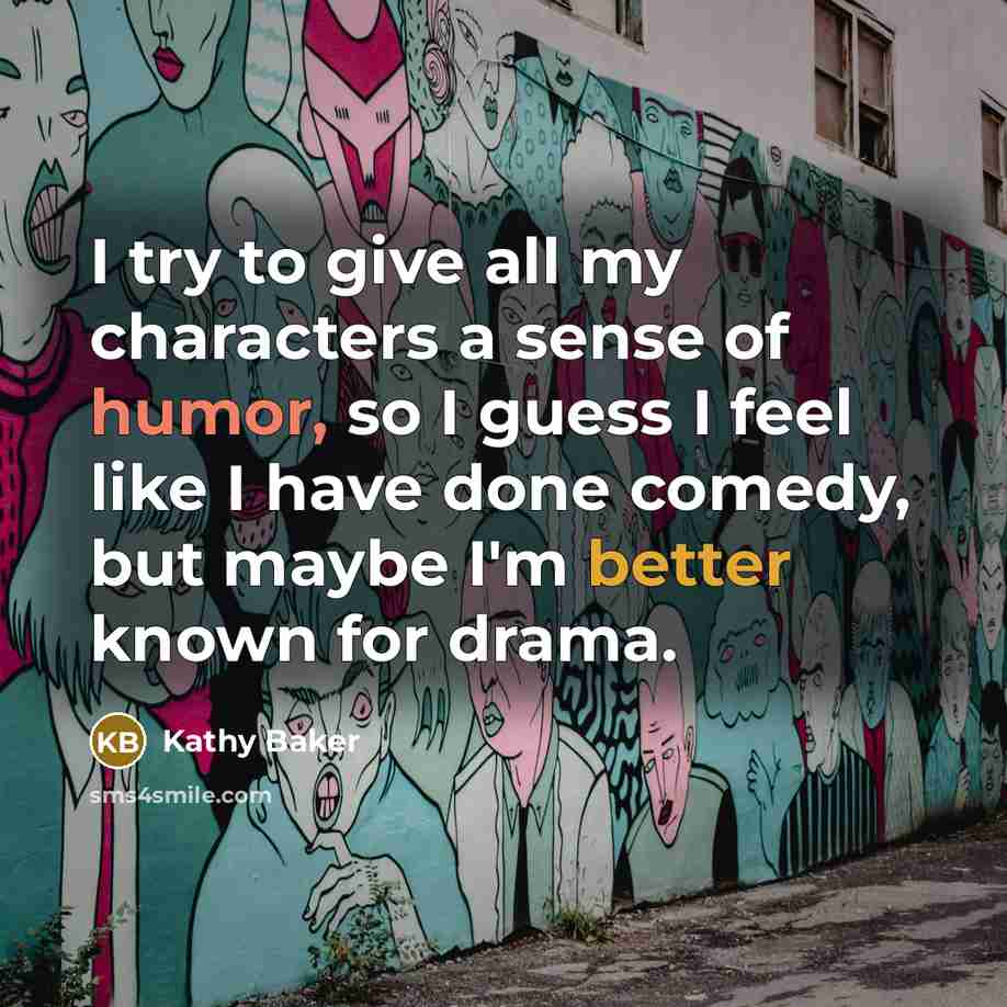 “I try to give all my characters a sense of humor, so I guess I feel like I have done comedy, but maybe I'm better known for drama.” quote by Kathy Baker