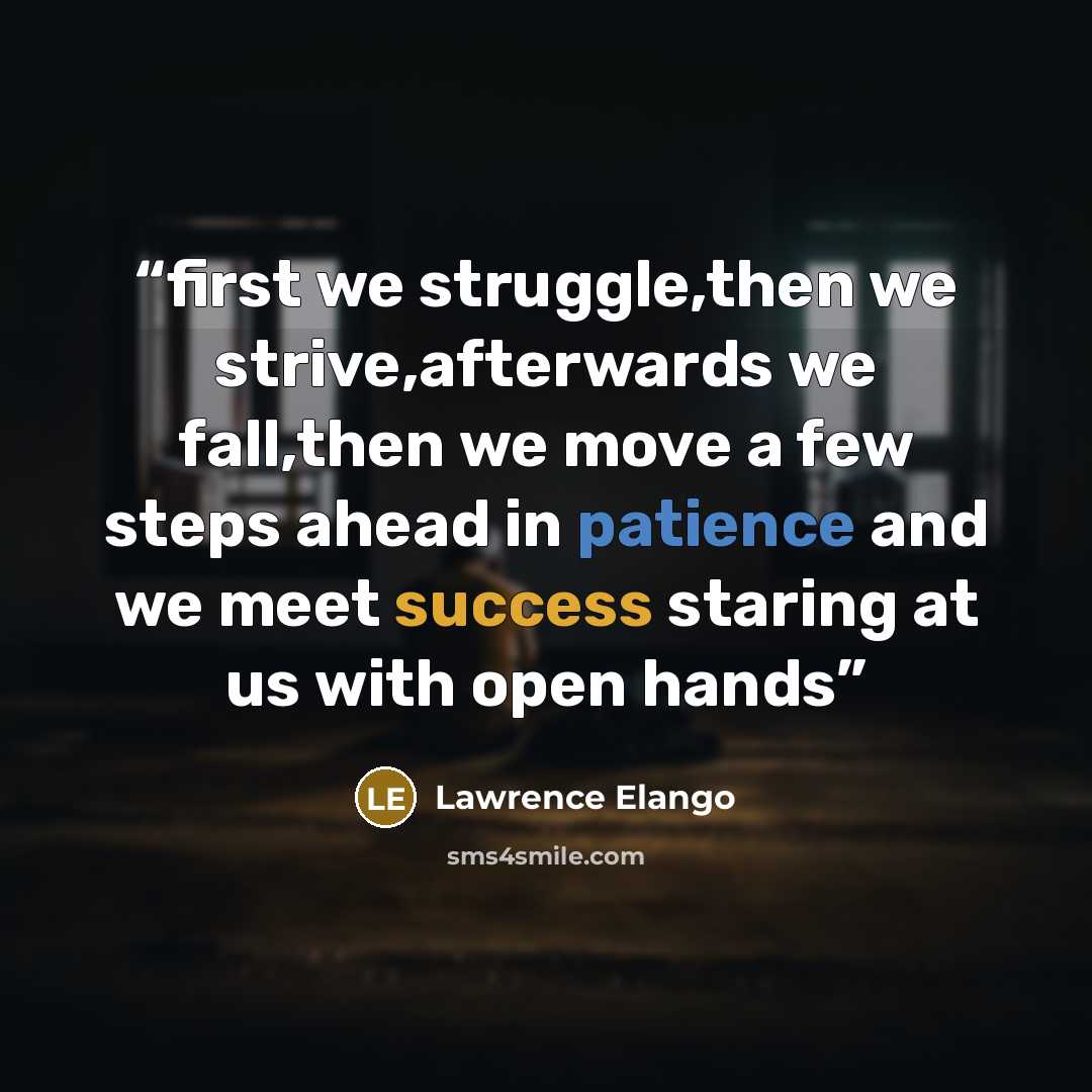 “first we struggle,then we strive,afterwards we fall,then we move a few steps ahead in patience and we meet success staring at us with open hands” quote by Lawrence Elango