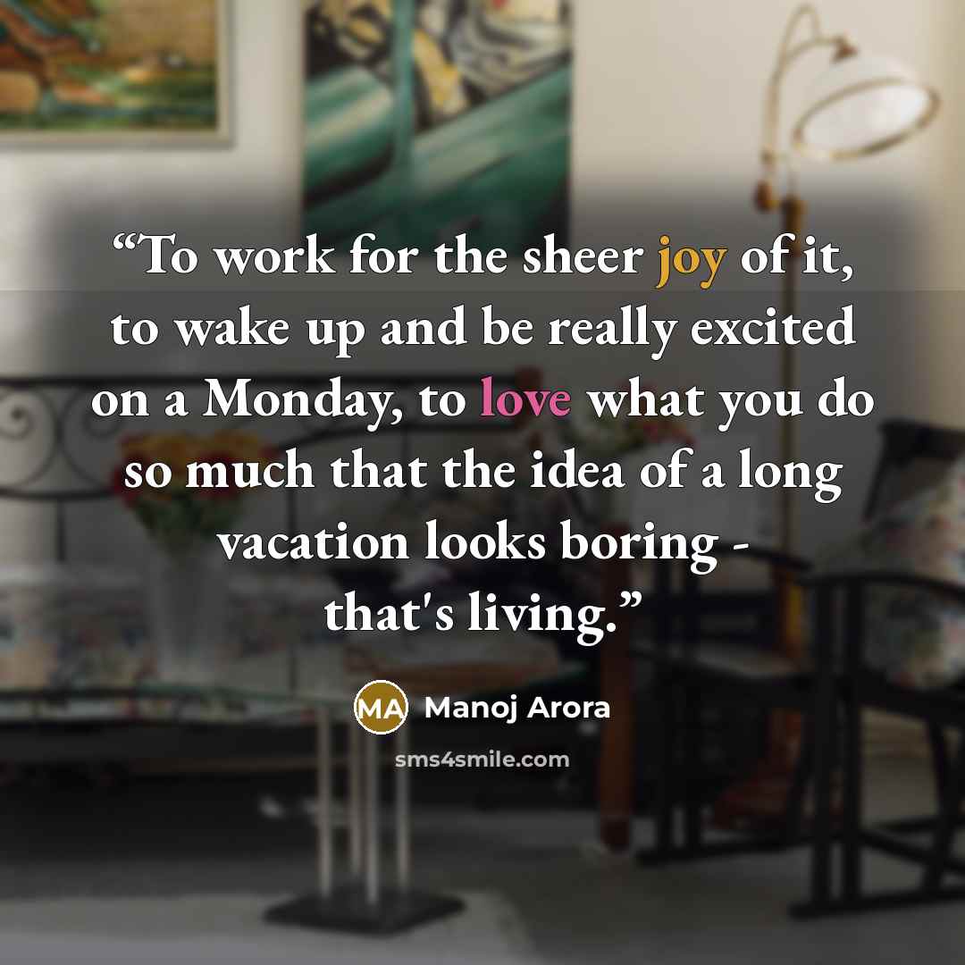 “To work for the sheer joy of it, to wake up and be really excited on a Monday, to love what you do so much that the idea of a long vacation looks boring - that's living.” quote by Manoj Arora