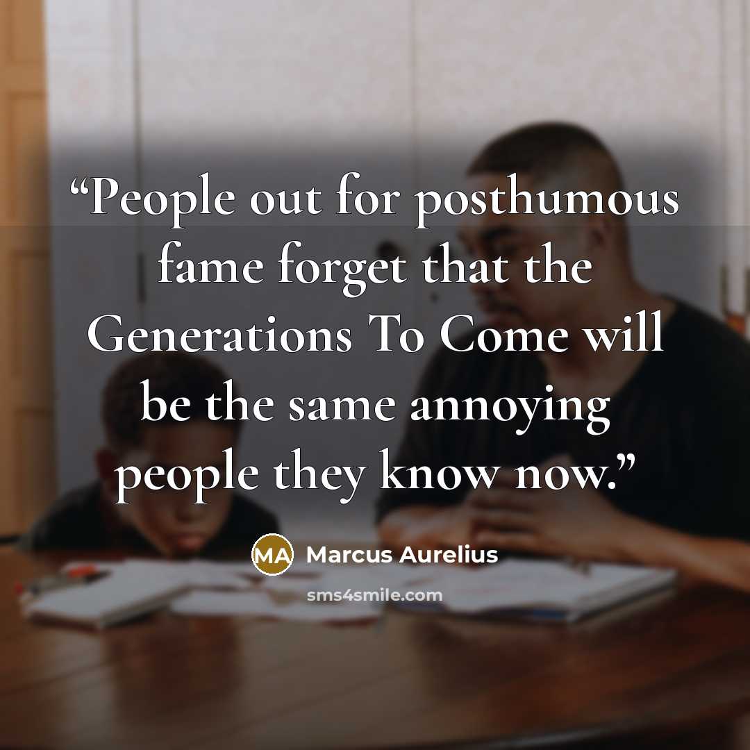 “People out for posthumous fame forget that the Generations To Come will be the same annoying people they know now.” quote by Marcus Aurelius