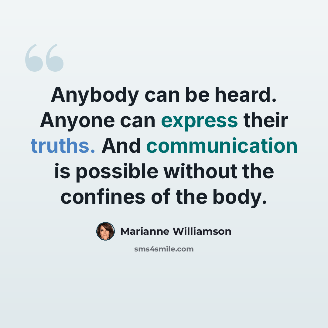 “Anybody can be heard. Anyone can express their truths. And communication is possible without the confines of the body.” quote by Marianne Williamson