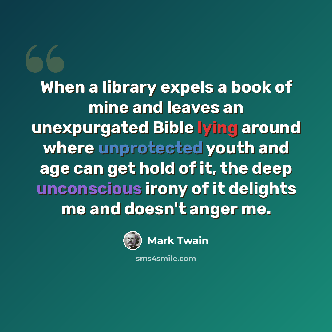 “When a library expels a book of mine and leaves an unexpurgated Bible lying around where unprotected youth and age can get hold of it, the deep unconscious irony of it delights me and doesn't anger me.” quote by Mark Twain