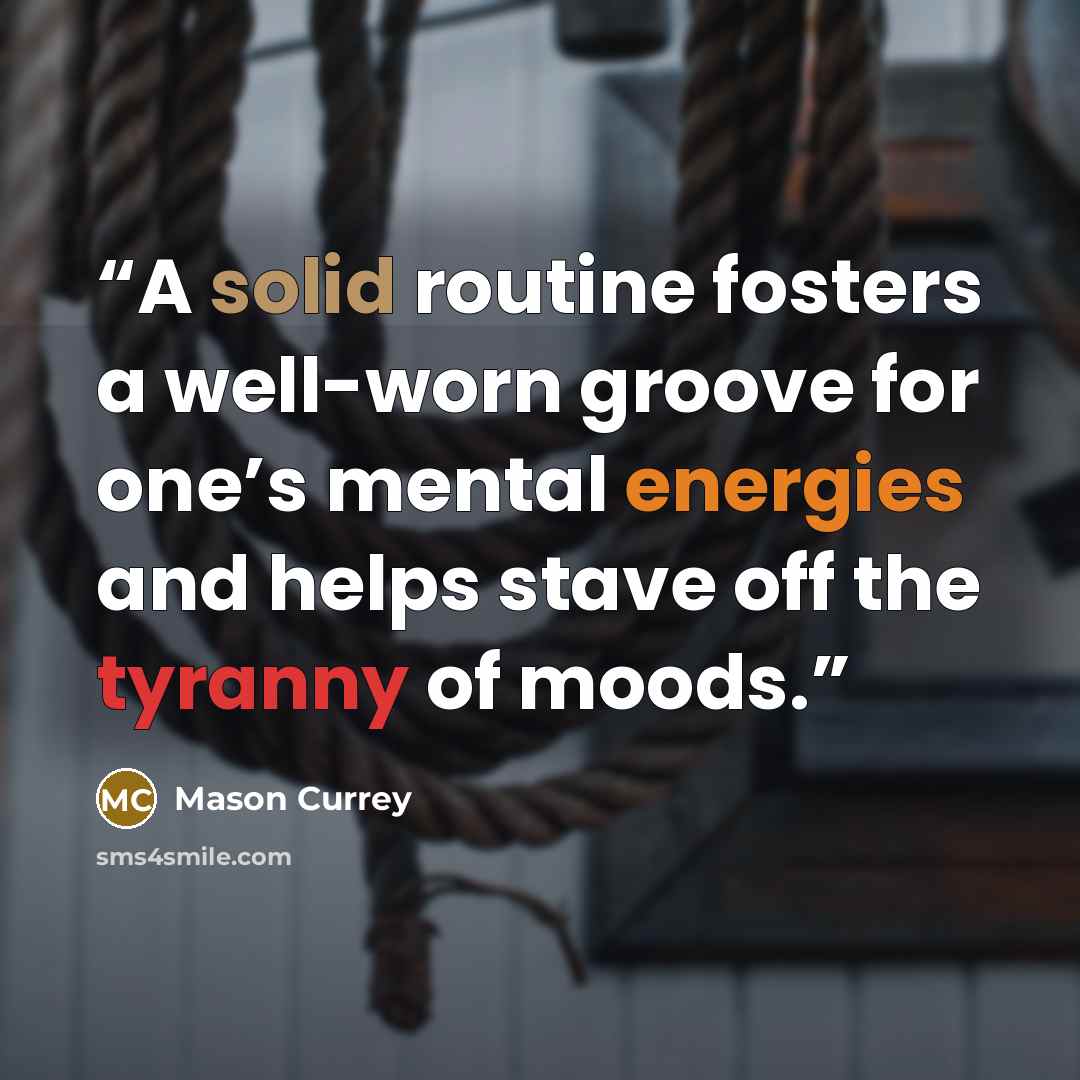 “A solid routine fosters a well-worn groove for one’s mental energies and helps stave off the tyranny of moods.” quote by Mason Currey