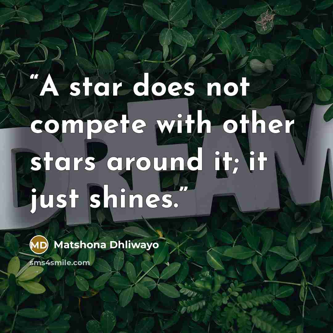 “A star does not compete with other stars around it; it just shines.” quote by Matshona Dhliwayo
